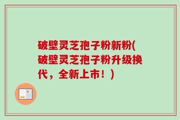 破壁灵芝孢子粉新粉(破壁灵芝孢子粉升级换代,全新上市!)-第1张图片-卓越灵芝孢子粉 破壁灵芝孢子粉新粉(破壁灵芝孢子粉升级换代,全新上市!)-第1张图片-卓越灵芝孢子粉