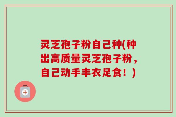 灵芝孢子粉自己种(种出高质量灵芝孢子粉,自己动手丰衣足食!)-第1张图片-卓越灵芝孢子粉 灵芝孢子粉自己种(种出高质量灵芝孢子粉,自己动手丰衣足食!)-第1张图片-卓越灵芝孢子粉