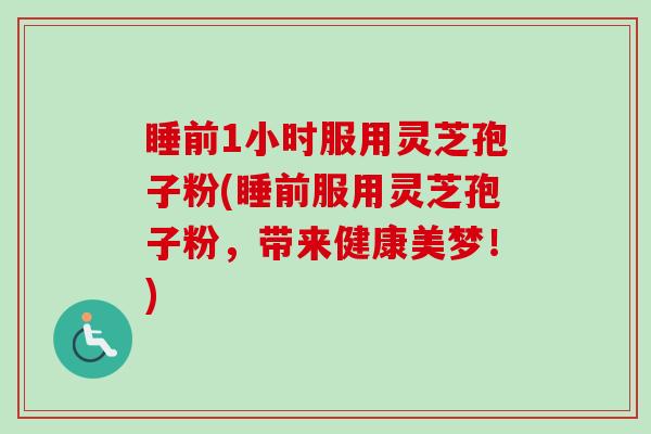 睡前1小时服用灵芝孢子粉(睡前服用灵芝孢子粉，带来健康美梦！)-第1张图片-卓越灵芝孢子粉