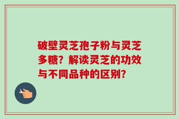 破壁灵芝孢子粉与灵芝多糖?解读灵芝的功效与不同品种的区别?-第1张图片-卓越灵芝孢子粉 破壁灵芝孢子粉与灵芝多糖?解读灵芝的功效与不同品种的区别?-第1张图片-卓越灵芝孢子粉
