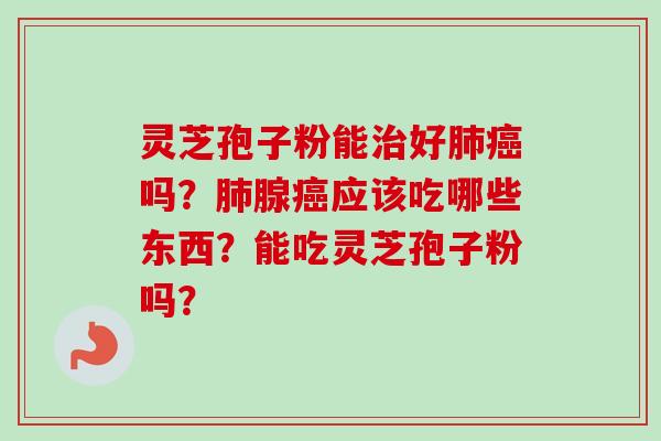 灵芝孢子粉能治好肺癌吗?肺腺癌应该吃哪些东西?能吃灵芝孢子粉吗?-第1张图片-卓越灵芝孢子粉 灵芝孢子粉能治好肺癌吗?肺腺癌应该吃哪些东西?能吃灵芝孢子粉吗?-第1张图片-卓越灵芝孢子粉