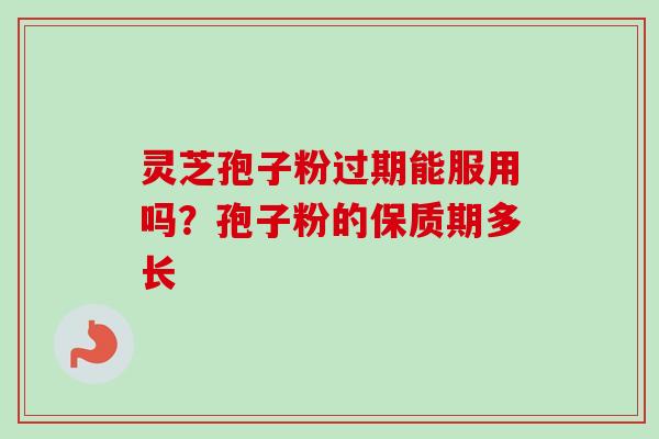 灵芝孢子粉过期能服用吗？孢子粉的保质期多长-第1张图片-卓越灵芝孢子粉