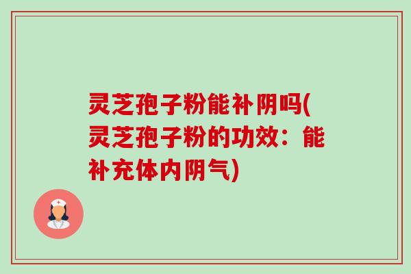 灵芝孢子粉能补阴吗(灵芝孢子粉的功效:能补充体内阴气)-第1张图片-卓越灵芝孢子粉 灵芝孢子粉能补阴吗(灵芝孢子粉的功效:能补充体内阴气)-第1张图片-卓越灵芝孢子粉