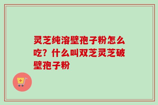 灵芝纯溶壁孢子粉怎么吃?什么叫双芝灵芝破壁孢子粉-第1张图片-卓越灵芝孢子粉 灵芝纯溶壁孢子粉怎么吃?什么叫双芝灵芝破壁孢子粉-第1张图片-卓越灵芝孢子粉