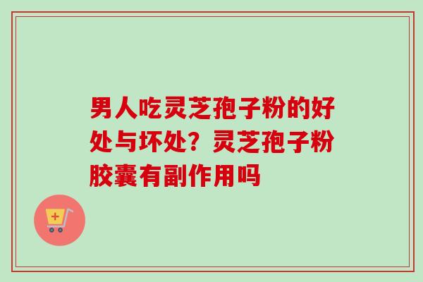 男人吃灵芝孢子粉的好处与坏处?灵芝孢子粉胶囊有副作用吗-第1张图片-卓越灵芝孢子粉 男人吃灵芝孢子粉的好处与坏处?灵芝孢子粉胶囊有副作用吗-第1张图片-卓越灵芝孢子粉