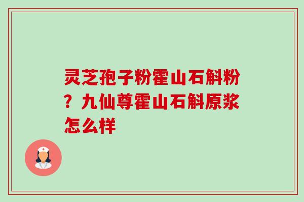 灵芝孢子粉霍山石斛粉？九仙尊霍山石斛原浆怎么样-第1张图片-卓越灵芝孢子粉
