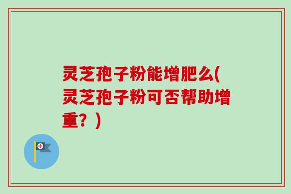 灵芝孢子粉能增肥么(灵芝孢子粉可否帮助增重？)-第1张图片-卓越灵芝孢子粉