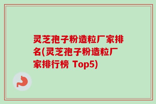 灵芝孢子粉造粒厂家排名(灵芝孢子粉造粒厂家排行榜 Top5)-第1张图片-卓越灵芝孢子粉 灵芝孢子粉造粒厂家排名(灵芝孢子粉造粒厂家排行榜 Top5)-第1张图片-卓越灵芝孢子粉