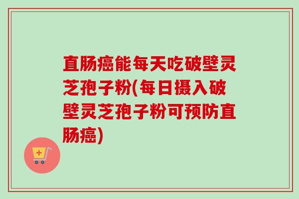 直肠癌能每天吃破壁灵芝孢子粉(每日摄入破壁灵芝孢子粉可预防直肠癌)-第1张图片-卓越灵芝孢子粉 直肠癌能每天吃破壁灵芝孢子粉(每日摄入破壁灵芝孢子粉可预防直肠癌)-第1张图片-卓越灵芝孢子粉