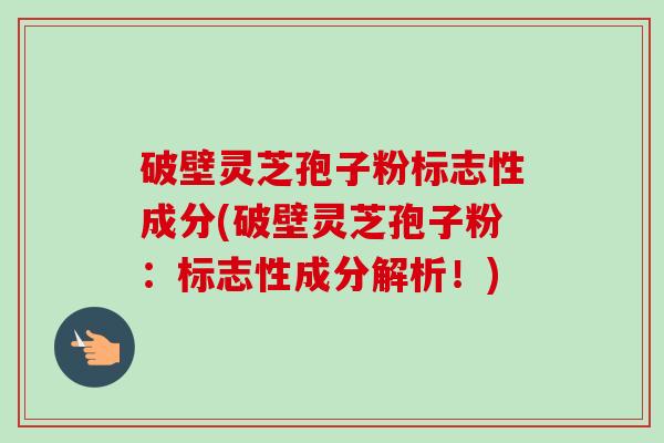 破壁灵芝孢子粉标志性成分(破壁灵芝孢子粉:标志性成分解析!)-第1张图片-卓越灵芝孢子粉 破壁灵芝孢子粉标志性成分(破壁灵芝孢子粉:标志性成分解析!)-第1张图片-卓越灵芝孢子粉