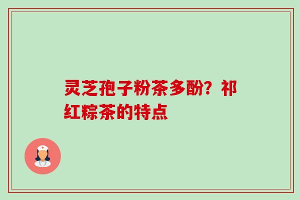 灵芝孢子粉茶多酚?祁红粽茶的特点-第1张图片-卓越灵芝孢子粉 灵芝孢子粉茶多酚?祁红粽茶的特点-第1张图片-卓越灵芝孢子粉