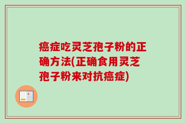 癌症吃灵芝孢子粉的正确方法(正确食用灵芝孢子粉来对抗癌症)-第1张图片-卓越灵芝孢子粉 癌症吃灵芝孢子粉的正确方法(正确食用灵芝孢子粉来对抗癌症)-第1张图片-卓越灵芝孢子粉