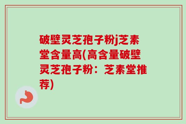 破壁灵芝孢子粉j芝素堂含量高(高含量破壁灵芝孢子粉:芝素堂推荐)-第1张图片-卓越灵芝孢子粉 破壁灵芝孢子粉j芝素堂含量高(高含量破壁灵芝孢子粉:芝素堂推荐)-第1张图片-卓越灵芝孢子粉