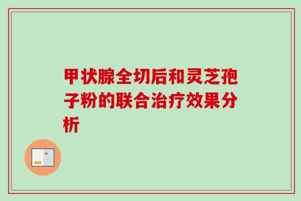 甲状腺全切后和灵芝孢子粉的联合治疗效果分析-第1张图片-卓越灵芝孢子粉