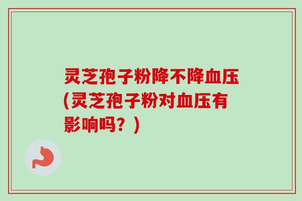 灵芝孢子粉降不降血压(灵芝孢子粉对血压有影响吗?)-第1张图片-卓越灵芝孢子粉 灵芝孢子粉降不降血压(灵芝孢子粉对血压有影响吗?)-第1张图片-卓越灵芝孢子粉