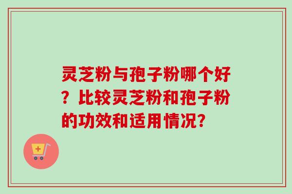 灵芝粉与孢子粉哪个好?比较灵芝粉和孢子粉的功效和适用情况?-第1张图片-卓越灵芝孢子粉 灵芝粉与孢子粉哪个好?比较灵芝粉和孢子粉的功效和适用情况?-第1张图片-卓越灵芝孢子粉