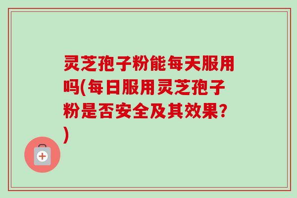 灵芝孢子粉能每天服用吗(每日服用灵芝孢子粉是否安全及其效果？)-第1张图片-卓越灵芝孢子粉