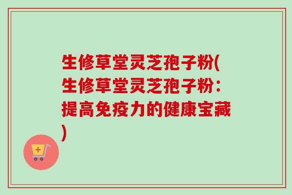 生修草堂灵芝孢子粉(生修草堂灵芝孢子粉:提高免疫力的健康宝藏)-第1张图片-卓越灵芝孢子粉 生修草堂灵芝孢子粉(生修草堂灵芝孢子粉:提高免疫力的健康宝藏)-第1张图片-卓越灵芝孢子粉