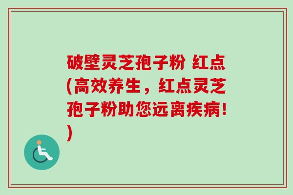 破壁灵芝孢子粉 红点(高效养生,红点灵芝孢子粉助您远离疾病!)-第1张图片-卓越灵芝孢子粉 破壁灵芝孢子粉 红点(高效养生,红点灵芝孢子粉助您远离疾病!)-第1张图片-卓越灵芝孢子粉