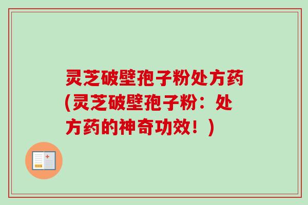 灵芝破壁孢子粉处方药(灵芝破壁孢子粉：处方药的神奇功效！)-第1张图片-卓越灵芝孢子粉