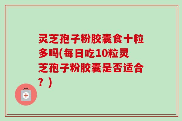 灵芝孢子粉胶囊食十粒多吗(每日吃10粒灵芝孢子粉胶囊是否适合？)-第1张图片-卓越灵芝孢子粉