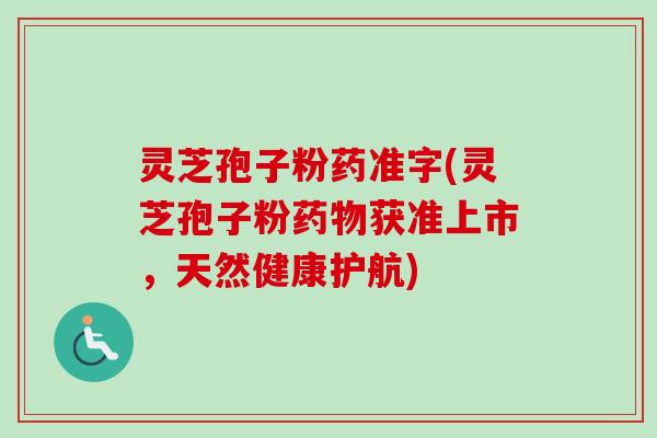灵芝孢子粉药准字(灵芝孢子粉药物获准上市,天然健康护航)-第1张图片-卓越灵芝孢子粉 灵芝孢子粉药准字(灵芝孢子粉药物获准上市,天然健康护航)-第1张图片-卓越灵芝孢子粉