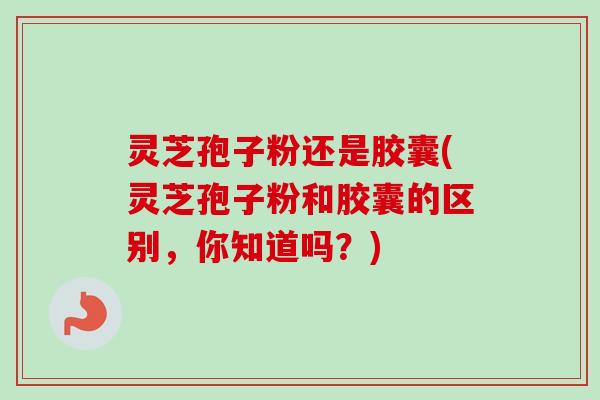 灵芝孢子粉还是胶囊(灵芝孢子粉和胶囊的区别,你知道吗?)-第1张图片-卓越灵芝孢子粉 灵芝孢子粉还是胶囊(灵芝孢子粉和胶囊的区别,你知道吗?)-第1张图片-卓越灵芝孢子粉