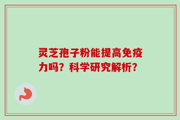 灵芝孢子粉能提高免疫力吗?科学研究解析?-第1张图片-卓越灵芝孢子粉 灵芝孢子粉能提高免疫力吗?科学研究解析?-第1张图片-卓越灵芝孢子粉