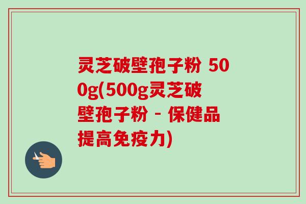 灵芝破壁孢子粉 500g(500g灵芝破壁孢子粉 - 保健品提高免疫力)-第1张图片-卓越灵芝孢子粉