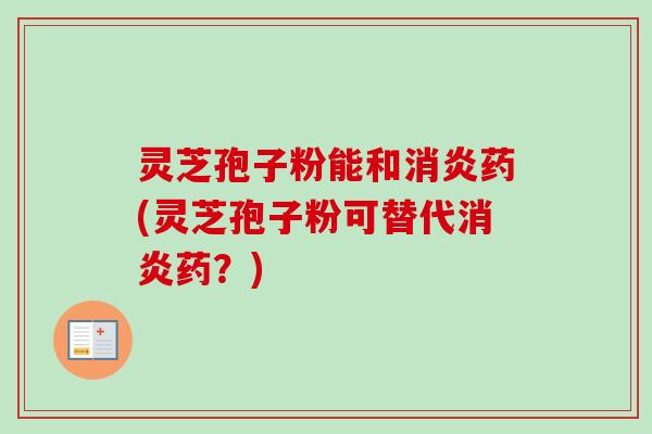 灵芝孢子粉能和消炎药(灵芝孢子粉可替代消炎药?)-第1张图片-卓越灵芝孢子粉 灵芝孢子粉能和消炎药(灵芝孢子粉可替代消炎药?)-第1张图片-卓越灵芝孢子粉