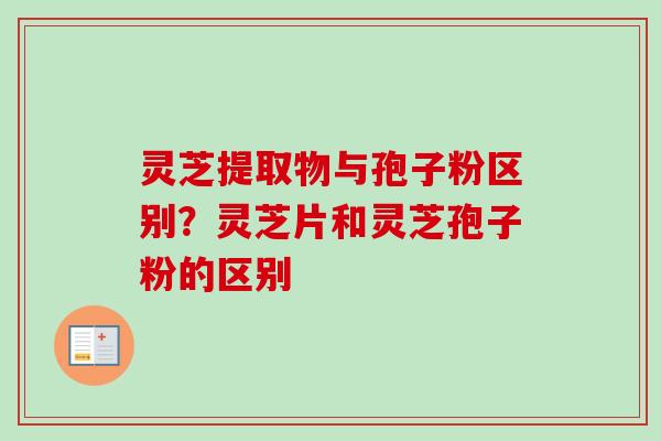 灵芝提取物与孢子粉区别?灵芝片和灵芝孢子粉的区别-第1张图片-卓越灵芝孢子粉 灵芝提取物与孢子粉区别?灵芝片和灵芝孢子粉的区别-第1张图片-卓越灵芝孢子粉