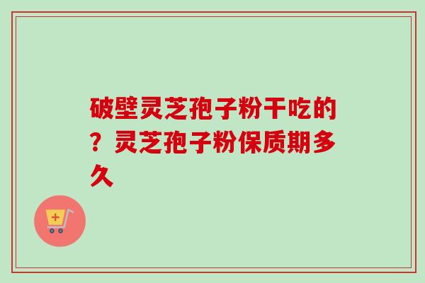 破壁灵芝孢子粉干吃的？灵芝孢子粉保质期多久-第1张图片-卓越灵芝孢子粉