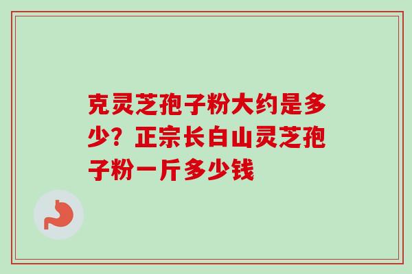 克灵芝孢子粉大约是多少?正宗长白山灵芝孢子粉一斤多少钱-第1张图片-卓越灵芝孢子粉 克灵芝孢子粉大约是多少?正宗长白山灵芝孢子粉一斤多少钱-第1张图片-卓越灵芝孢子粉