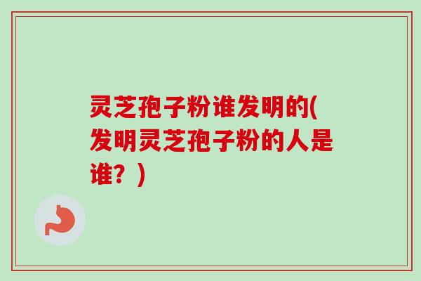 灵芝孢子粉谁发明的(发明灵芝孢子粉的人是谁?)-第1张图片-卓越灵芝孢子粉 灵芝孢子粉谁发明的(发明灵芝孢子粉的人是谁?)-第1张图片-卓越灵芝孢子粉