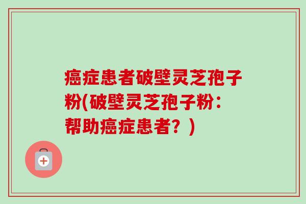 癌症患者破壁灵芝孢子粉(破壁灵芝孢子粉:帮助癌症患者?)-第1张图片-卓越灵芝孢子粉 癌症患者破壁灵芝孢子粉(破壁灵芝孢子粉:帮助癌症患者?)-第1张图片-卓越灵芝孢子粉