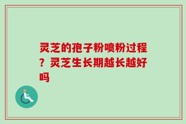 灵芝的孢子粉喷粉过程？灵芝生长期越长越好吗-第1张图片-卓越灵芝孢子粉