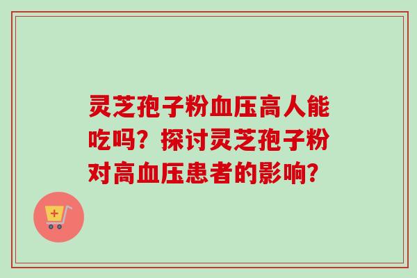 灵芝孢子粉血压高人能吃吗?探讨灵芝孢子粉对高血压患者的影响?-第1张图片-卓越灵芝孢子粉 灵芝孢子粉血压高人能吃吗?探讨灵芝孢子粉对高血压患者的影响?-第1张图片-卓越灵芝孢子粉