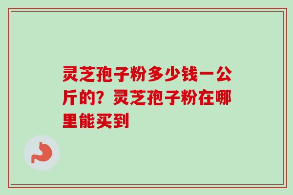 灵芝孢子粉多少钱一公斤的?灵芝孢子粉在哪里能买到-第1张图片-卓越灵芝孢子粉 灵芝孢子粉多少钱一公斤的?灵芝孢子粉在哪里能买到-第1张图片-卓越灵芝孢子粉