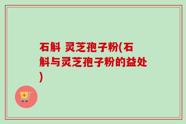 石斛 灵芝孢子粉(石斛与灵芝孢子粉的益处)-第1张图片-卓越灵芝孢子粉 石斛 灵芝孢子粉(石斛与灵芝孢子粉的益处)-第1张图片-卓越灵芝孢子粉