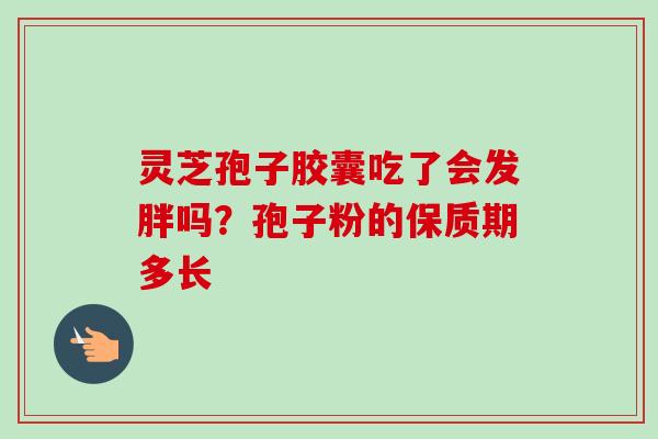 灵芝孢子胶囊吃了会发胖吗?孢子粉的保质期多长-第1张图片-卓越灵芝孢子粉 灵芝孢子胶囊吃了会发胖吗?孢子粉的保质期多长-第1张图片-卓越灵芝孢子粉