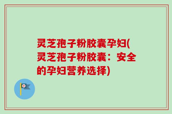 灵芝孢子粉胶囊孕妇(灵芝孢子粉胶囊：安全的孕妇营养选择)-第1张图片-卓越灵芝孢子粉