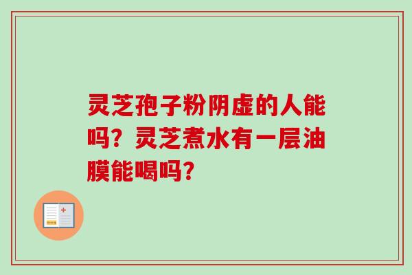 灵芝孢子粉阴虚的人能吗?灵芝煮水有一层油膜能喝吗?-第1张图片-卓越灵芝孢子粉 灵芝孢子粉阴虚的人能吗?灵芝煮水有一层油膜能喝吗?-第1张图片-卓越灵芝孢子粉