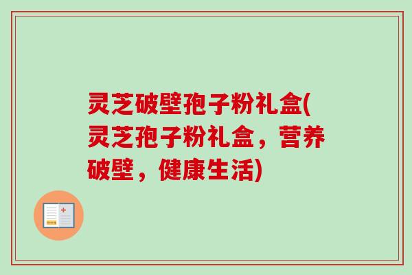 灵芝破壁孢子粉礼盒(灵芝孢子粉礼盒,营养破壁,健康生活)-第1张图片-卓越灵芝孢子粉 灵芝破壁孢子粉礼盒(灵芝孢子粉礼盒,营养破壁,健康生活)-第1张图片-卓越灵芝孢子粉