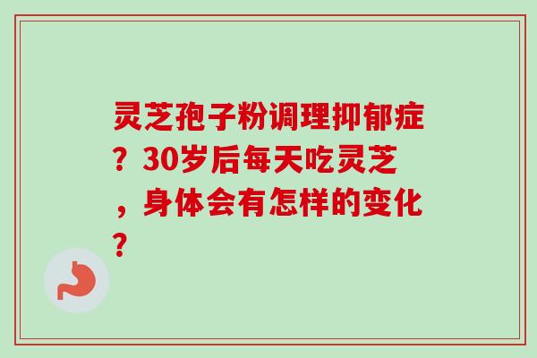 灵芝孢子粉调理抑郁症?30岁后每天吃灵芝,身体会有怎样的变化?-第1张图片-卓越灵芝孢子粉 灵芝孢子粉调理抑郁症?30岁后每天吃灵芝,身体会有怎样的变化?-第1张图片-卓越灵芝孢子粉