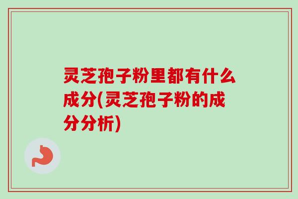 灵芝孢子粉里都有什么成分(灵芝孢子粉的成分分析)-第1张图片-卓越灵芝孢子粉 灵芝孢子粉里都有什么成分(灵芝孢子粉的成分分析)-第1张图片-卓越灵芝孢子粉