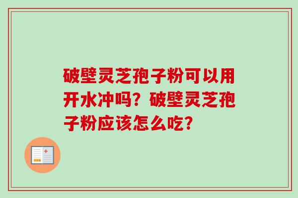 破壁灵芝孢子粉可以用开水冲吗?破壁灵芝孢子粉应该怎么吃?-第1张图片-卓越灵芝孢子粉 破壁灵芝孢子粉可以用开水冲吗?破壁灵芝孢子粉应该怎么吃?-第1张图片-卓越灵芝孢子粉