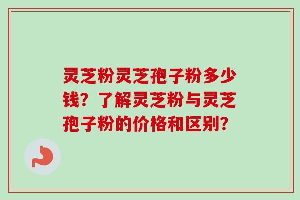 灵芝粉灵芝孢子粉多少钱?了解灵芝粉与灵芝孢子粉的价格和区别?-第1张图片-卓越灵芝孢子粉 灵芝粉灵芝孢子粉多少钱?了解灵芝粉与灵芝孢子粉的价格和区别?-第1张图片-卓越灵芝孢子粉