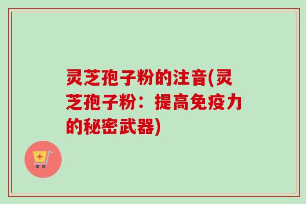 灵芝孢子粉的注音(灵芝孢子粉：提高免疫力的秘密武器)-第1张图片-卓越灵芝孢子粉
