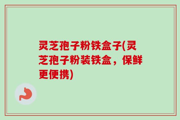 灵芝孢子粉铁盒子(灵芝孢子粉装铁盒,保鲜更便携)-第1张图片-卓越灵芝孢子粉 灵芝孢子粉铁盒子(灵芝孢子粉装铁盒,保鲜更便携)-第1张图片-卓越灵芝孢子粉