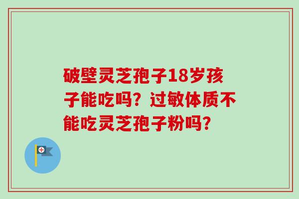 破壁灵芝孢子18岁孩子能吃吗？过敏体质不能吃灵芝孢子粉吗？-第1张图片-卓越灵芝孢子粉